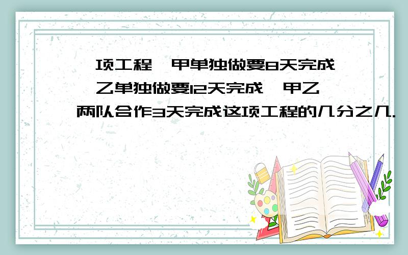 一项工程,甲单独做要8天完成,乙单独做要12天完成,甲乙两队合作3天完成这项工程的几分之几.