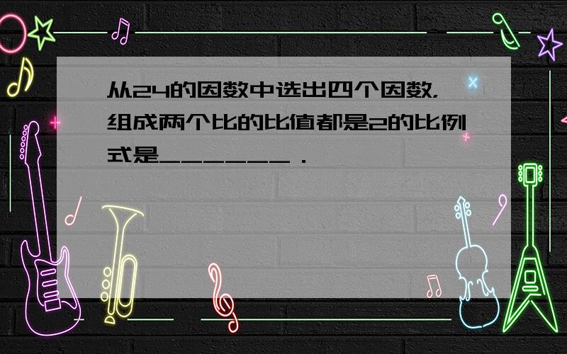 从24的因数中选出四个因数，组成两个比的比值都是2的比例式是______．