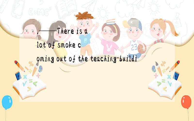 ．——There is a lot of smoke coming out of the teaching-buildi