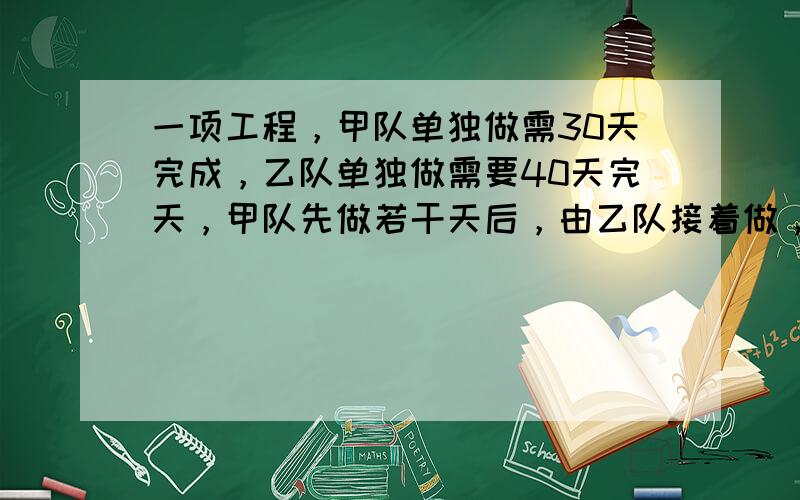 一项工程，甲队单独做需30天完成，乙队单独做需要40天完天，甲队先做若干天后，由乙队接着做，共用35天完成了任务，甲、乙