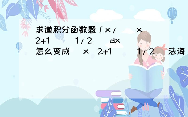 求道积分函数题∫x/[(x^2+1)^(1/2)]dx 怎么变成 (x^2+1)^(1/2) 法海，错怪你了