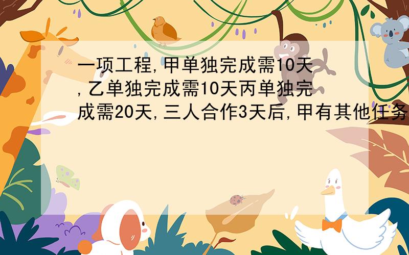 一项工程,甲单独完成需10天,乙单独完成需10天丙单独完成需20天,三人合作3天后,甲有其他任务而退出,剩下乙,丙继续工