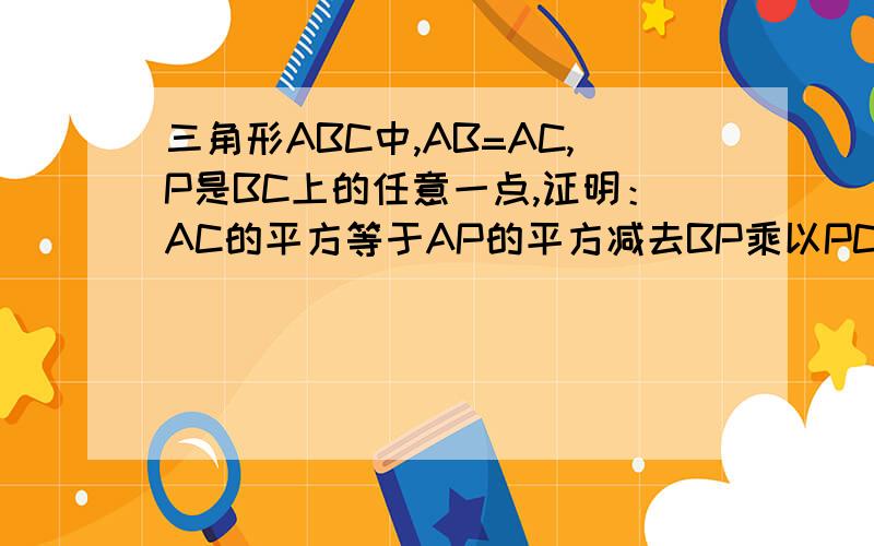 三角形ABC中,AB=AC,P是BC上的任意一点,证明：AC的平方等于AP的平方减去BP乘以PC的积