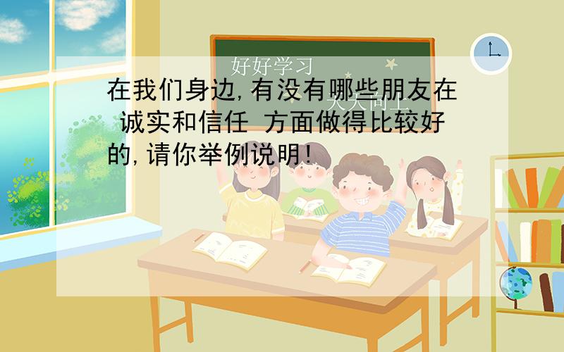 在我们身边,有没有哪些朋友在 诚实和信任 方面做得比较好的,请你举例说明!