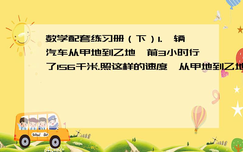 数学配套练习册（下）1.一辆汽车从甲地到乙地,前3小时行了156千米.照这样的速度,从甲地到乙地共需8小时,甲乙两地相距