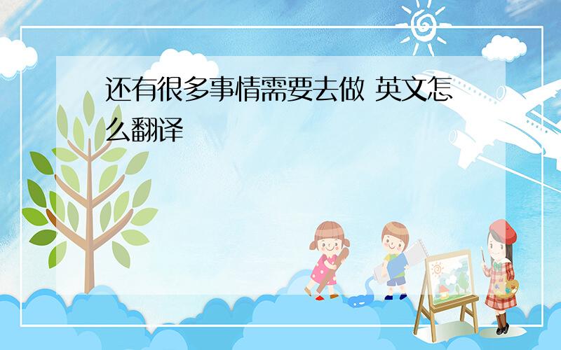 还有很多事情需要去做 英文怎么翻译