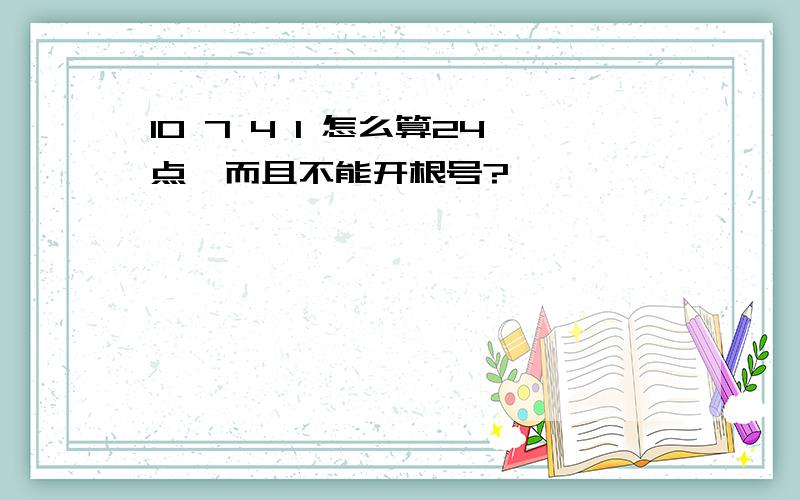 10 7 4 1 怎么算24点,而且不能开根号?