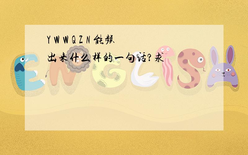 Y W W Q Z N 能频出来什么样的一句话?求