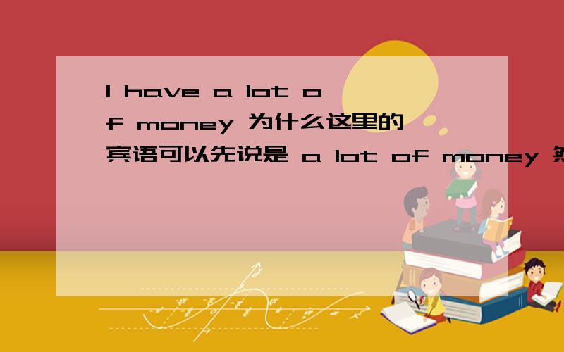 I have a lot of money 为什么这里的宾语可以先说是 a lot of money 然后再说a lot