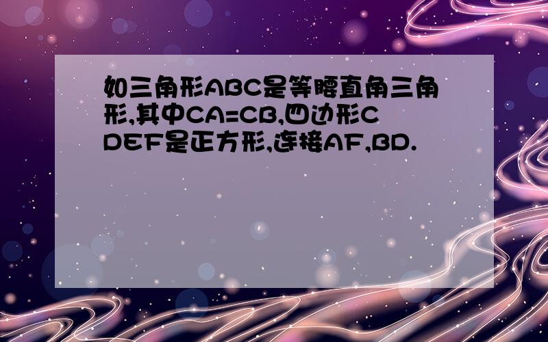 如三角形ABC是等腰直角三角形,其中CA=CB,四边形CDEF是正方形,连接AF,BD.