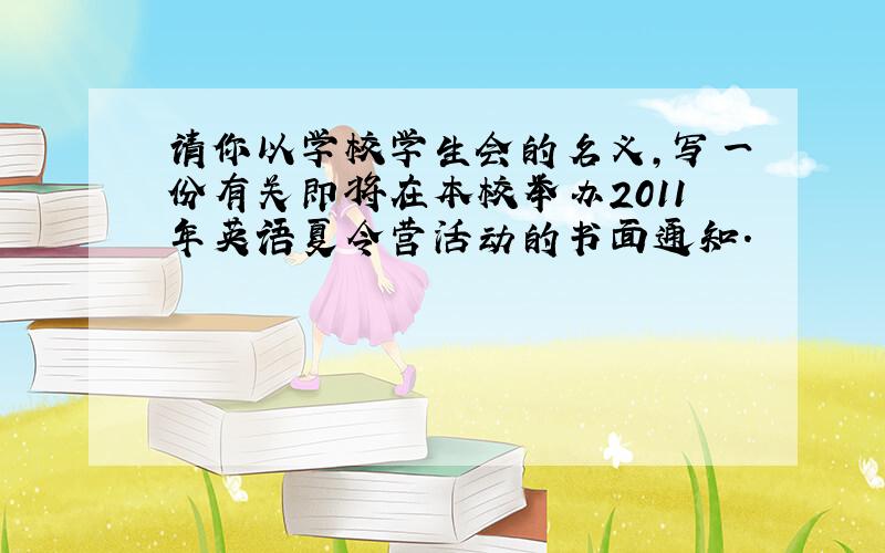 请你以学校学生会的名义,写一份有关即将在本校举办2011年英语夏令营活动的书面通知.