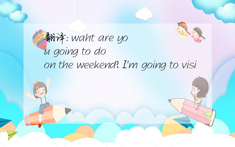 翻译:waht are you going to do on the weekend?I'm going to visi