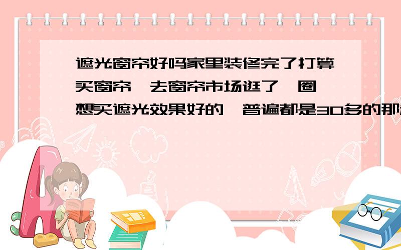 遮光窗帘好吗家里装修完了打算买窗帘,去窗帘市场逛了一圈,想买遮光效果好的,普遍都是30多的那种,摸起来滑滑的,有点反光的