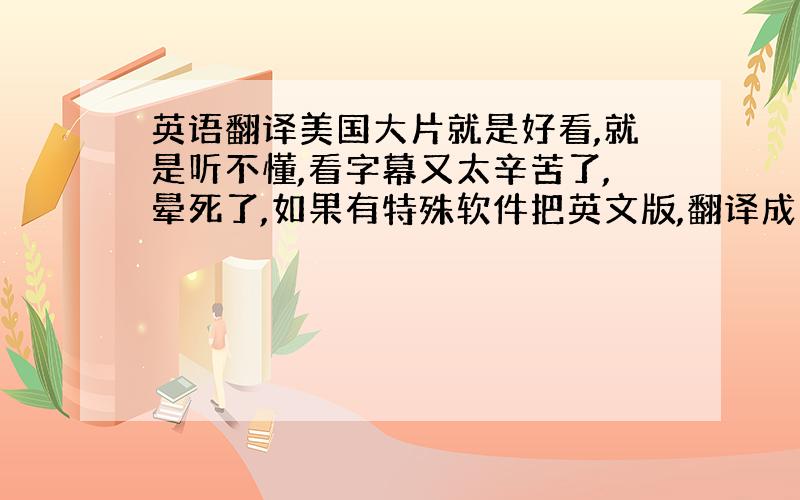 英语翻译美国大片就是好看,就是听不懂,看字幕又太辛苦了,晕死了,如果有特殊软件把英文版,翻译成国语版,该有多好啊,虽然配