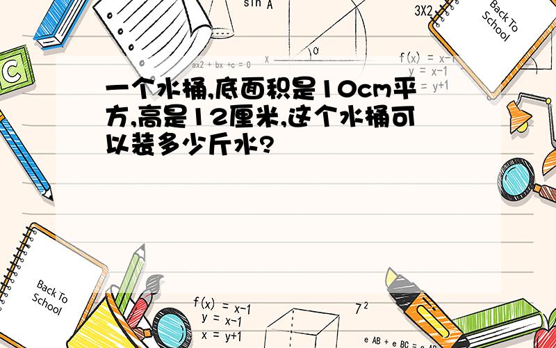 一个水桶,底面积是10cm平方,高是12厘米,这个水桶可以装多少斤水?