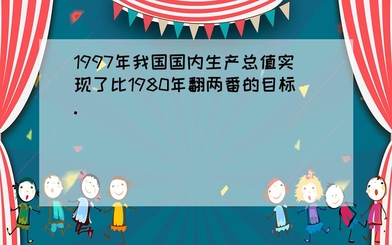 1997年我国国内生产总值实现了比1980年翻两番的目标.