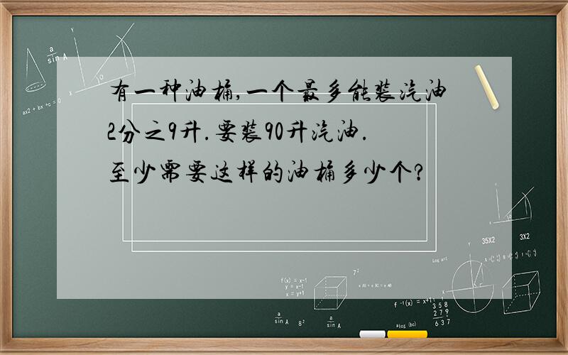 有一种油桶,一个最多能装汽油2分之9升.要装90升汽油.至少需要这样的油桶多少个?