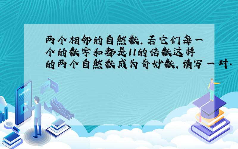 两个相邻的自然数,若它们每一个的数字和都是11的倍数这样的两个自然数成为奇妙数,请写一对.