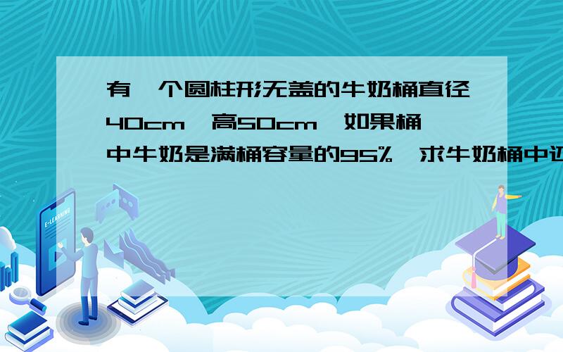 有一个圆柱形无盖的牛奶桶直径40cm,高50cm,如果桶中牛奶是满桶容量的95%,求牛奶桶中还有多少升牛奶?