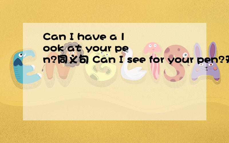 Can I have a look at your pen?同义句 Can I see for your pen?对么?