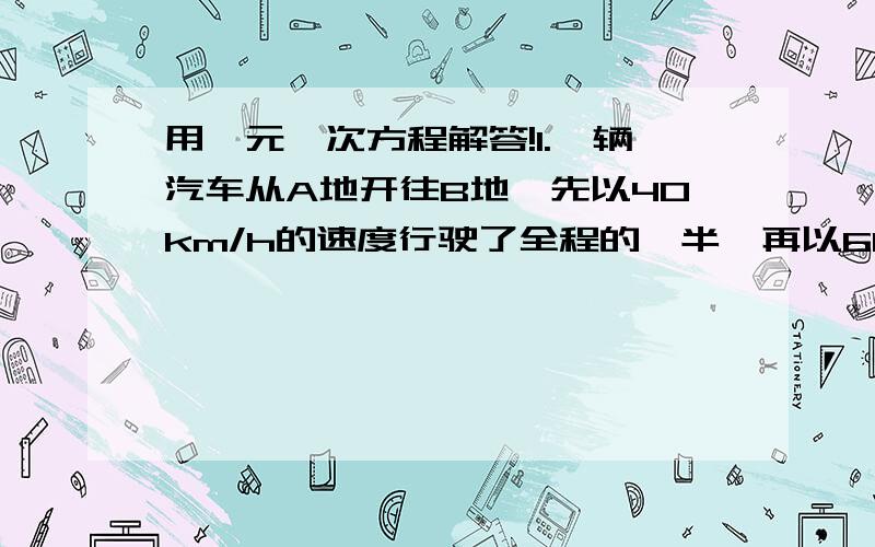 用一元一次方程解答!1.一辆汽车从A地开往B地,先以40km/h的速度行驶了全程的一半,再以60km/h的速度行驶完剩下