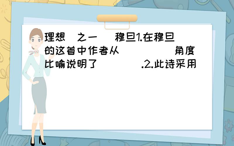 理想(之一) 穆旦1.在穆旦的这首中作者从_____角度比喻说明了____.2.此诗采用____的结构来阐述观点.3.请