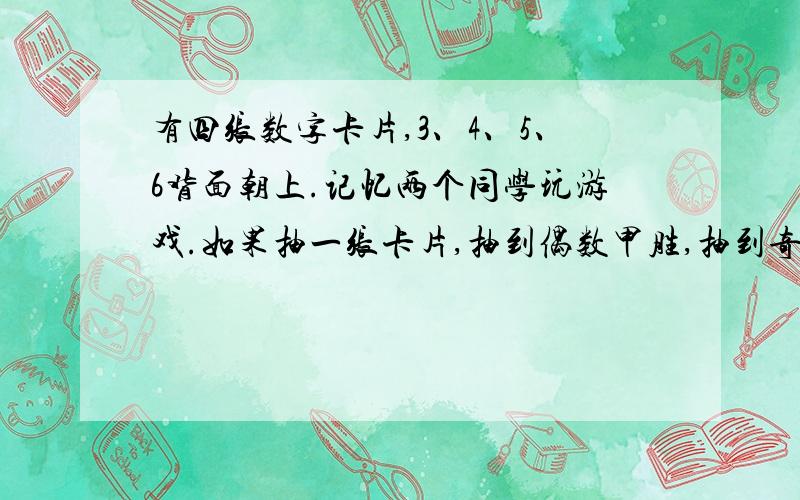 有四张数字卡片,3、4、5、6背面朝上.记忆两个同学玩游戏.如果抽一张卡片,抽到偶数甲胜,抽到奇数乙胜