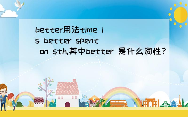 better用法time is better spent on sth,其中better 是什么词性?