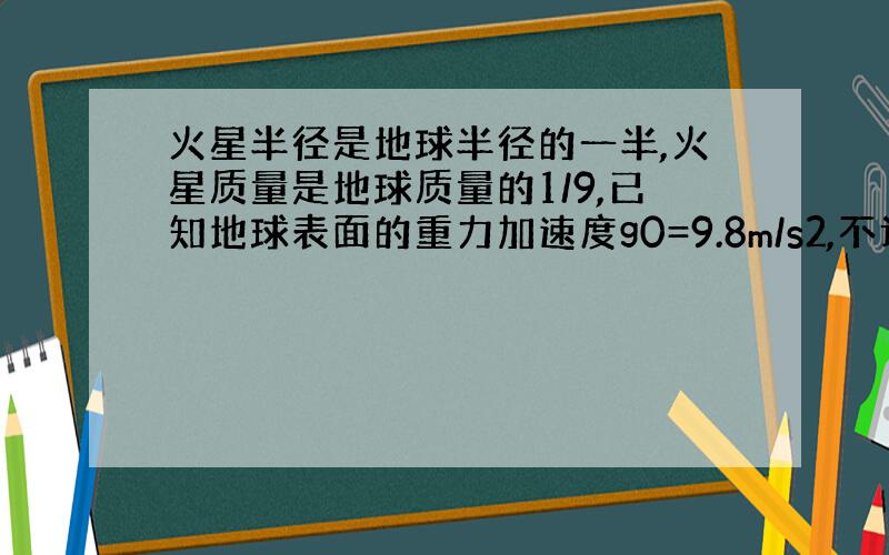 火星半径是地球半径的一半,火星质量是地球质量的1/9,已知地球表面的重力加速度g0=9.8m/s2,不计星球自转的影响,