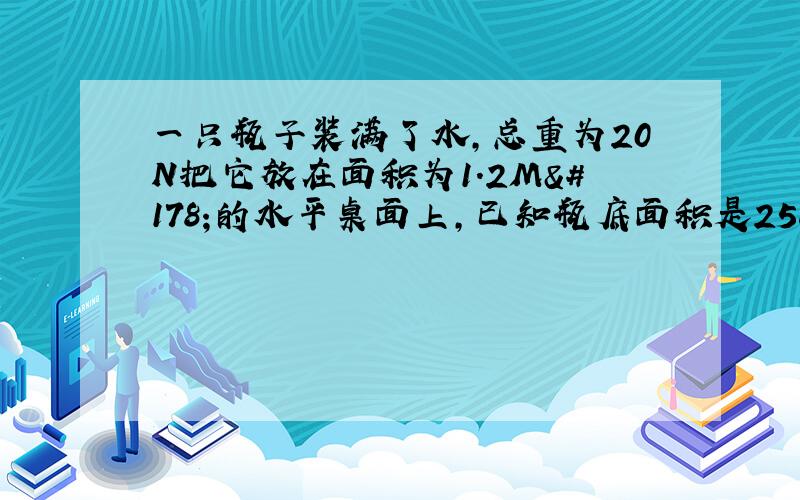 一只瓶子装满了水,总重为20N把它放在面积为1.2M²的水平桌面上,已知瓶底面积是25cm²,