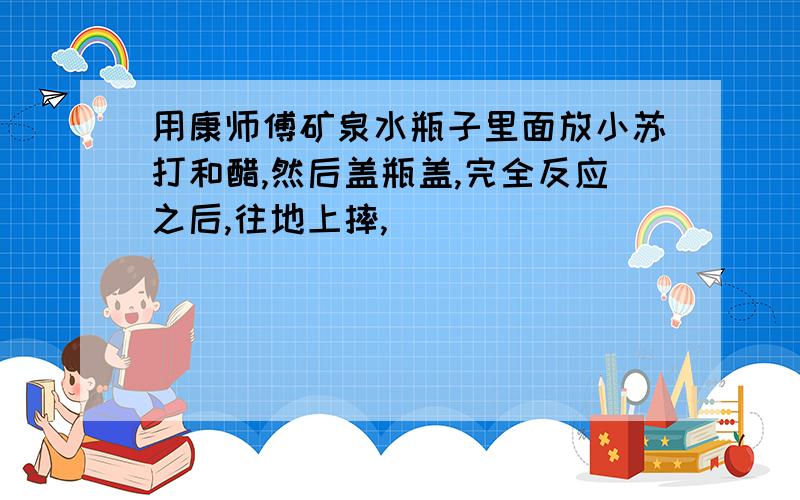 用康师傅矿泉水瓶子里面放小苏打和醋,然后盖瓶盖,完全反应之后,往地上摔,