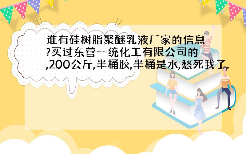 谁有硅树脂聚醚乳液厂家的信息?买过东营一统化工有限公司的,200公斤,半桶胶,半桶是水,愁死我了.