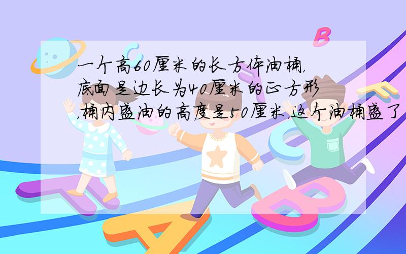 一个高60厘米的长方体油桶，底面是边长为40厘米的正方形，桶内盛油的高度是50厘米，这个油桶盛了多少升油？