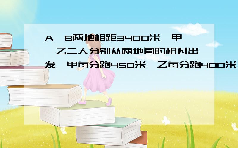 A、B两地相距3400米,甲、乙二人分别从两地同时相对出发,甲每分跑450米,乙每分跑400米,20分后停止运动,甲、乙