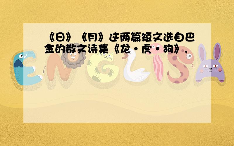 《日》《月》这两篇短文选自巴金的散文诗集《龙·虎·狗》,