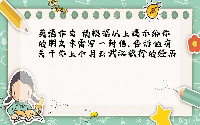 英语作文 请根据以上提示给你的朋友李雷写一封信,告诉他有关于你上个月去武汉旅行的经历