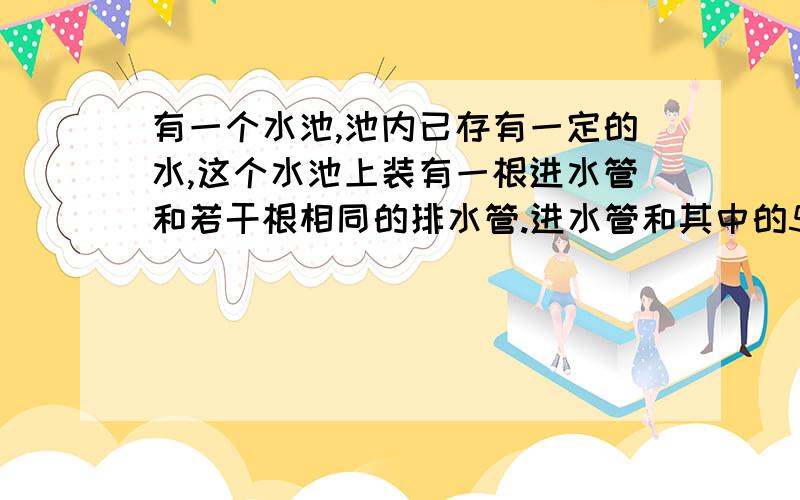 有一个水池,池内已存有一定的水,这个水池上装有一根进水管和若干根相同的排水管.进水管和其中的5根排水管同时开放8分钟,能