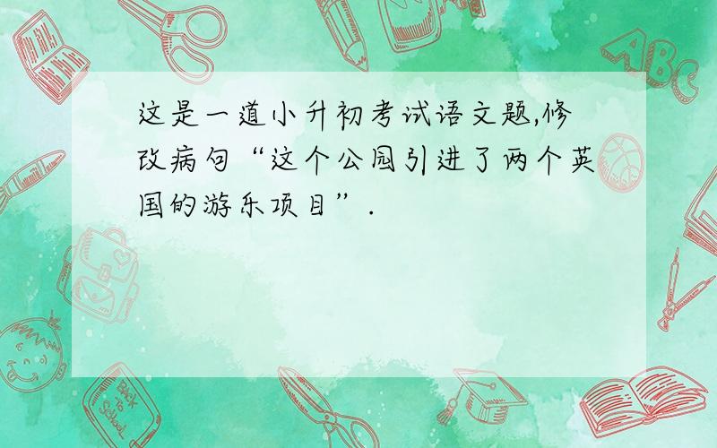 这是一道小升初考试语文题,修改病句“这个公园引进了两个英国的游乐项目”.