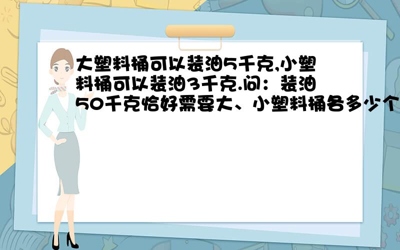 大塑料桶可以装油5千克,小塑料桶可以装油3千克.问：装油50千克恰好需要大、小塑料桶各多少个?