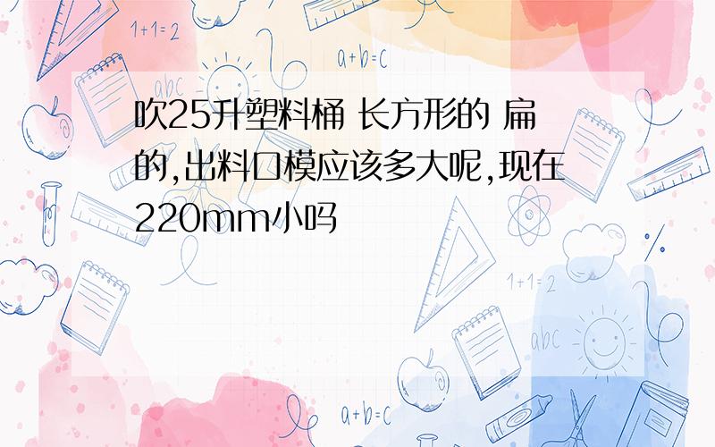 吹25升塑料桶 长方形的 扁的,出料口模应该多大呢,现在220mm小吗