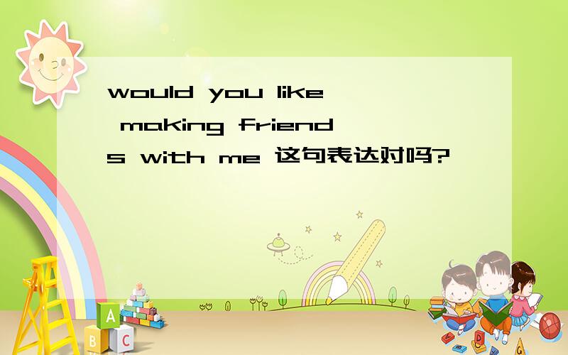 would you like making friends with me 这句表达对吗?