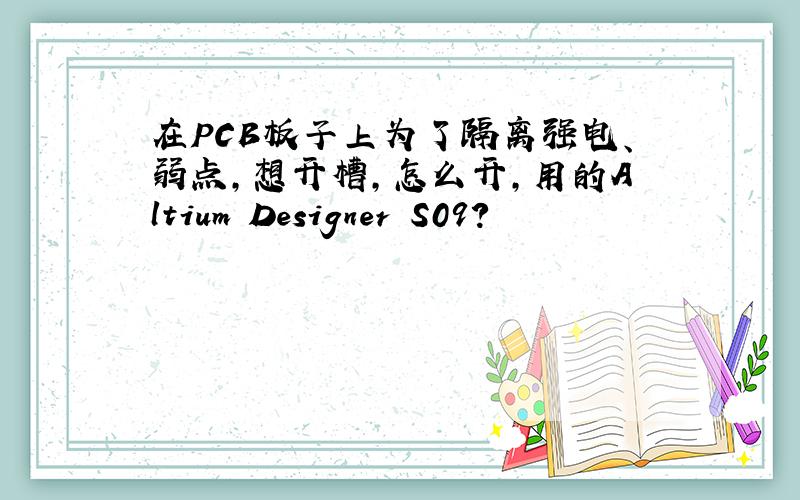 在PCB板子上为了隔离强电、弱点,想开槽,怎么开,用的Altium Designer S09?