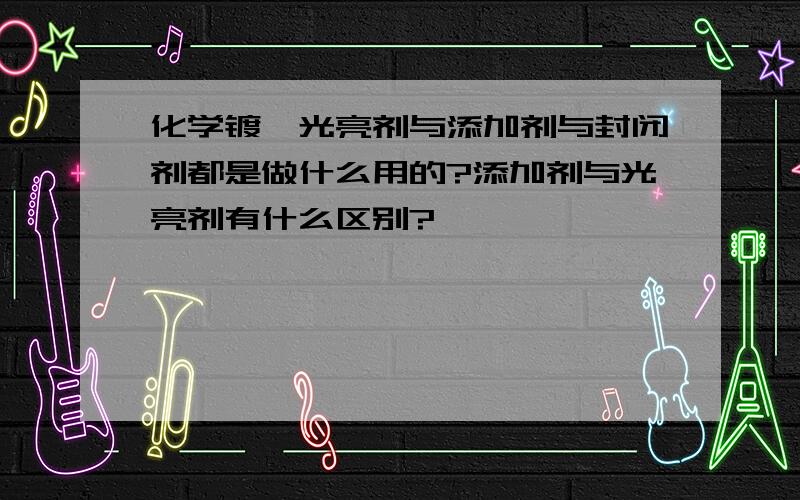 化学镀镍光亮剂与添加剂与封闭剂都是做什么用的?添加剂与光亮剂有什么区别?