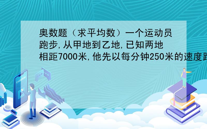 奥数题（求平均数）一个运动员跑步,从甲地到乙地,已知两地相距7000米,他先以每分钟250米的速度跑10分钟,然后以每分