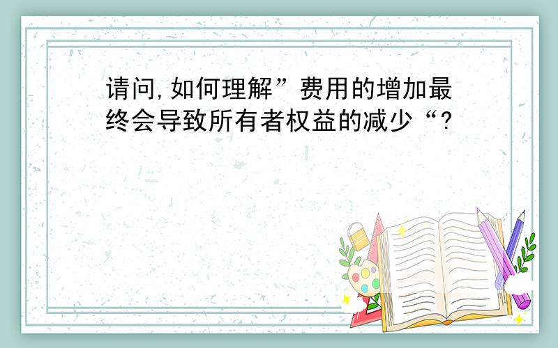 请问,如何理解”费用的增加最终会导致所有者权益的减少“?