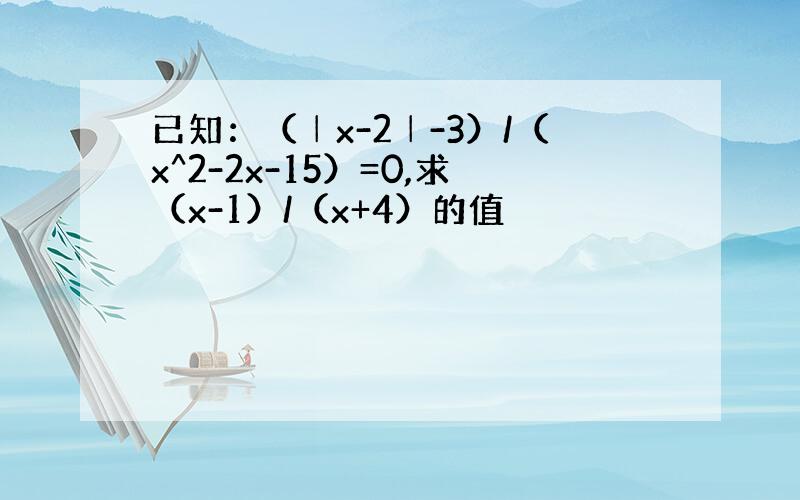 已知：（│x-2│-3）/（x^2-2x-15）=0,求（x-1）/（x+4）的值