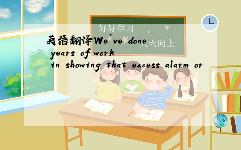 英语翻译We've done years of work in showing that excess alarm or