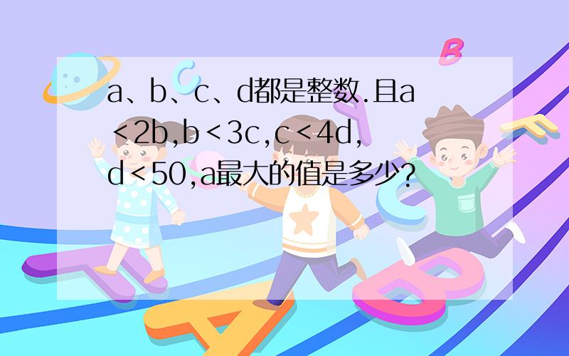 a、b、c、d都是整数.且a＜2b,b＜3c,c＜4d,d＜50,a最大的值是多少?