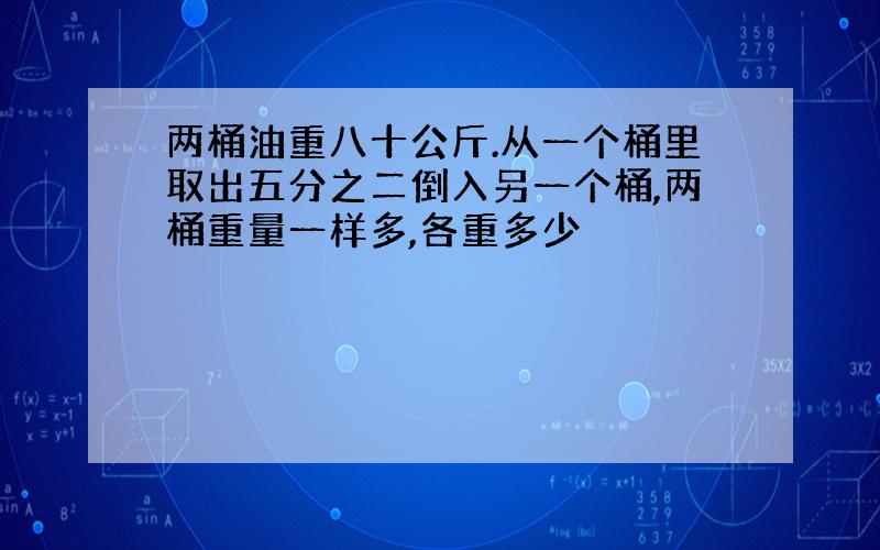 两桶油重八十公斤.从一个桶里取出五分之二倒入另一个桶,两桶重量一样多,各重多少