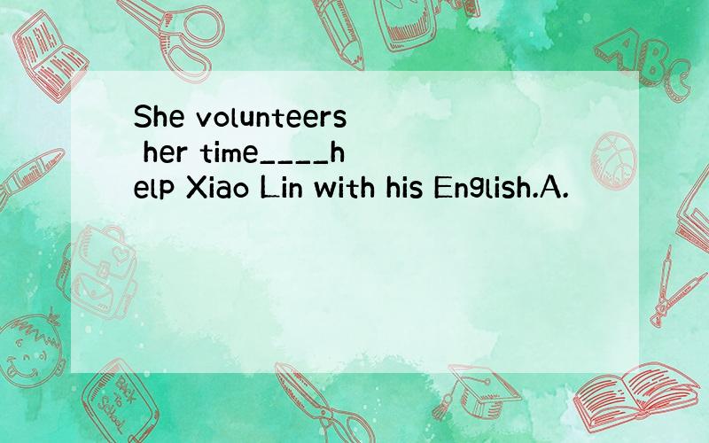 She volunteers her time____help Xiao Lin with his English.A.